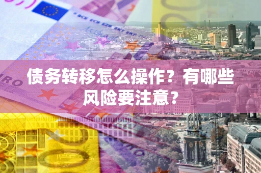 武汉债务转移怎么操作？有哪些风险要注意？
