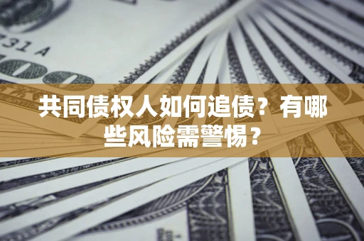 武汉共同债权人如何追债？有哪些风险需警惕？
