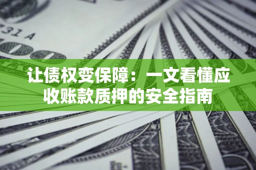 武汉让债权变保障：一文看懂应收账款质押的安全指南