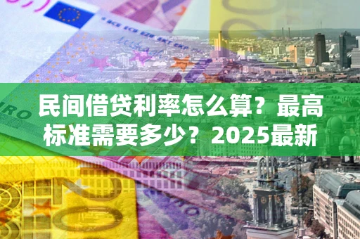 武汉民间借贷利率怎么算？最高标准需要多少？2025最新避坑指南