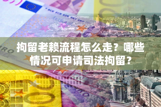 武汉拘留老赖流程怎么走?哪些情况可申请司法拘留? 武汉拘留老赖流程怎么走?哪些情况可申请司法拘留?