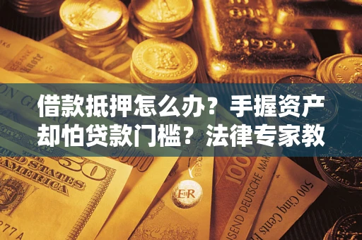 武汉借款抵押怎么办？手握资产却怕贷款门槛？法律专家教你办抵押不踩坑