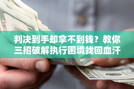 武汉判决到手却拿不到钱？教你三招破解执行困境找回血汗钱