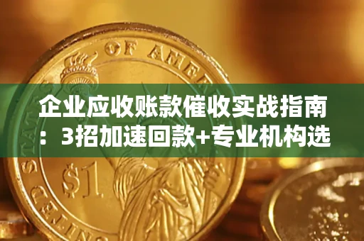 武汉企业应收账款催收实战指南：3招加速回款+专业机构选择避坑