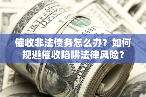 武汉催收非法债务怎么办？如何规避催收陷阱法律风险？
