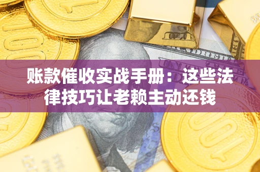 武汉账款催收实战手册：这些法律技巧让老赖主动还钱