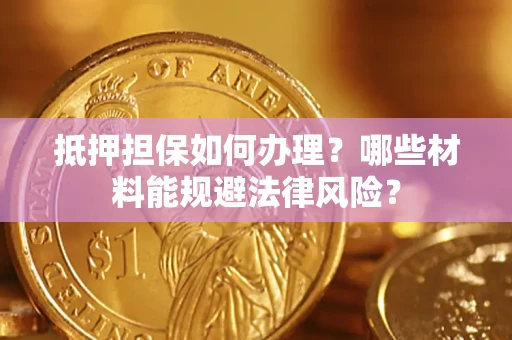 武汉抵押担保如何办理？哪些材料能规避法律风险？
