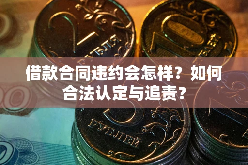 武汉借款合同违约会怎样？如何合法认定与追责？
