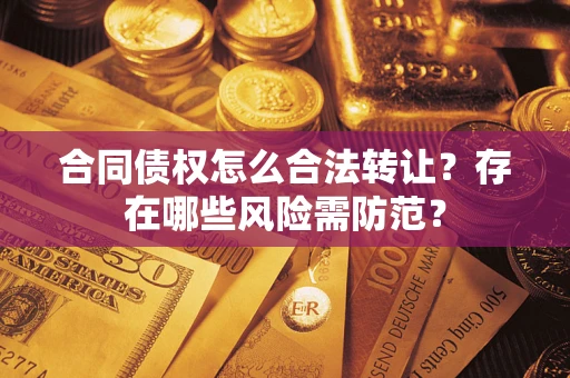 武汉合同债权怎么合法转让？存在哪些风险需防范？