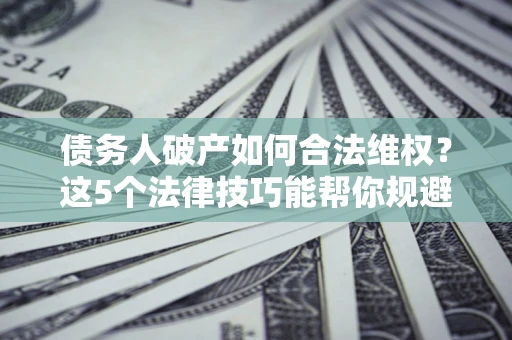 武汉债务人破产如何合法维权？这5个法律技巧能帮你规避风险