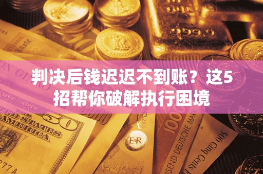 武汉判决后钱迟迟不到账？这5招帮你破解执行困境