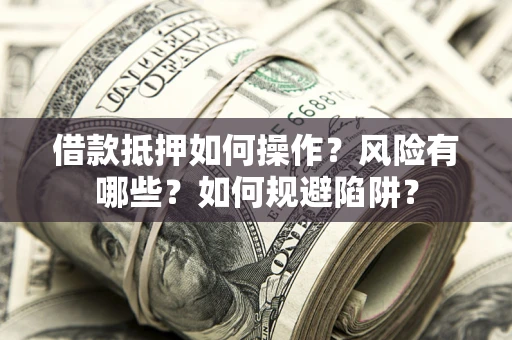 武汉借款抵押如何操作？风险有哪些？如何规避陷阱？