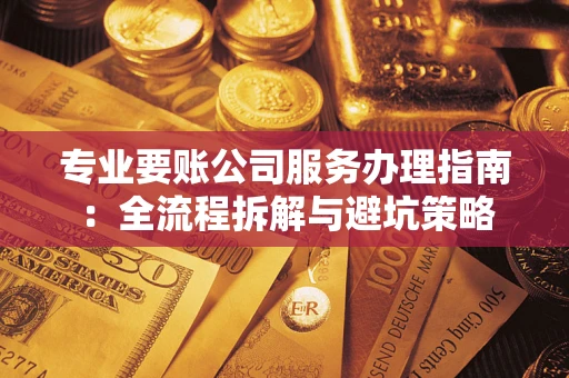 武汉专业要账公司服务办理指南：全流程拆解与避坑策略