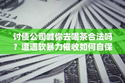 武汉讨债公司喊你去喝茶合法吗？遭遇软暴力催收如何自保？