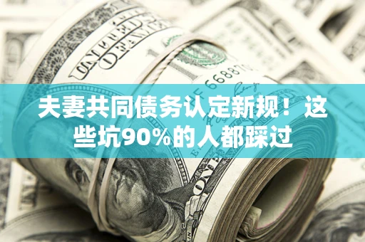 武汉夫妻共同债务认定新规！这些坑90%的人都踩过