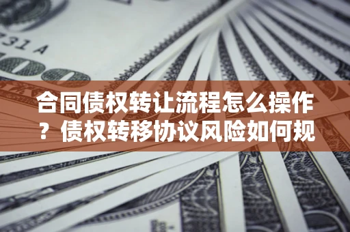 武汉合同债权转让流程怎么操作？债权转移协议风险如何规避？
