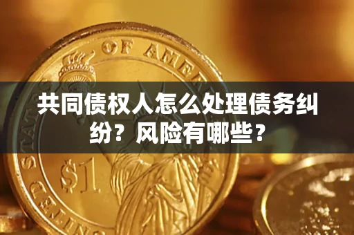 武汉共同债权人怎么处理债务纠纷？风险有哪些？