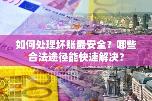 武汉如何处理坏账最安全？哪些合法途径能快速解决？