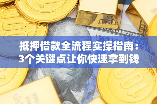 武汉抵押借款全流程实操指南：3个关键点让你快速拿到钱