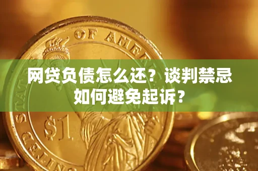 武汉网贷负债怎么还？谈判禁忌如何避免起诉？