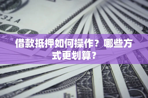 武汉借款抵押如何操作？哪些方式更划算？
