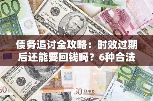武汉债务追讨全攻略：时效过期后还能要回钱吗？6种合法手段助你维权