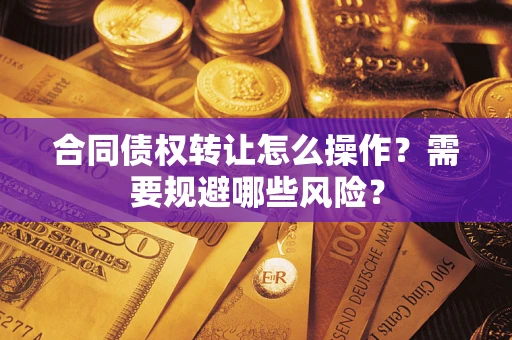 武汉合同债权转让怎么操作？需要规避哪些风险？