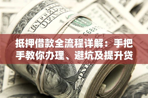 武汉抵押借款全流程详解：手把手教你办理、避坑及提升贷款额度