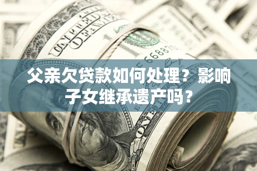 武汉父亲欠贷款如何处理？影响子女继承遗产吗？