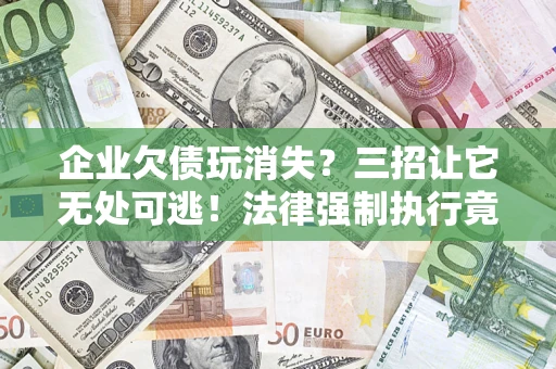 武汉企业欠债玩消失？三招让它无处可逃！法律强制执行竟比讨债公司还狠？