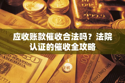 武汉应收账款催收合法吗？法院认证的催收全攻略