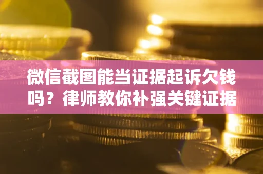 武汉微信截图能当证据起诉欠钱吗？律师教你补强关键证据