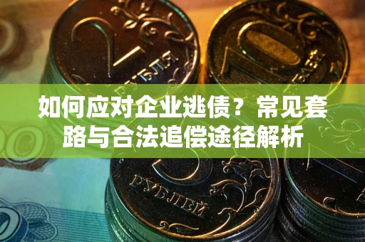 武汉如何应对企业逃债？常见套路与合法追偿途径解析