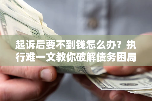 武汉起诉后要不到钱怎么办？执行难一文教你破解债务困局