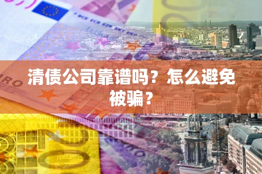 武汉清债公司靠谱吗？怎么避免被骗？
