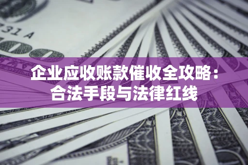 武汉企业应收账款催收全攻略：合法手段与法律红线
