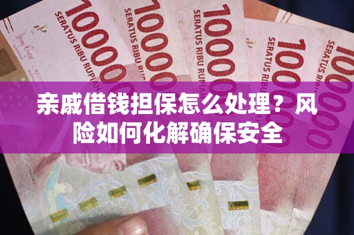 武汉亲戚借钱担保怎么处理？风险如何化解确保安全