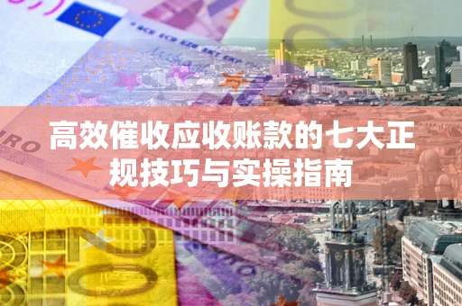 武汉高效催收应收账款的七大正规技巧与实操指南