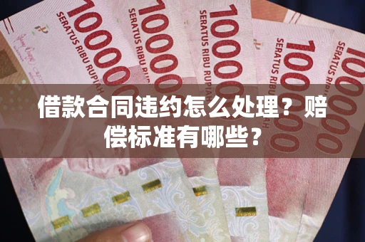 武汉借款合同违约怎么处理？赔偿标准有哪些？