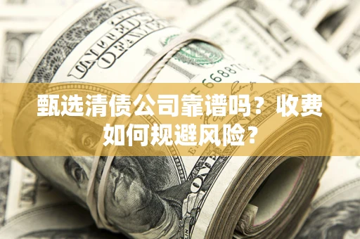 武汉甄选清债公司靠谱吗？收费如何规避风险？