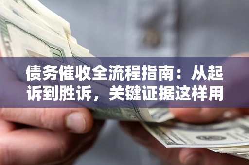 武汉债务催收全流程指南：从起诉到胜诉，关键证据这样用