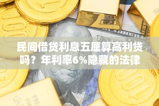 武汉民间借贷利息五厘算高利贷吗？年利率6%隐藏的法律风险全解析