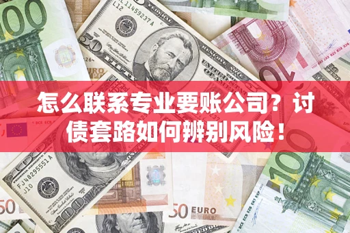 武汉怎么联系专业要账公司？讨债套路如何辨别风险！