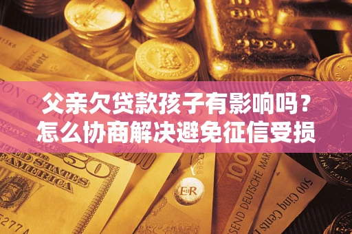 武汉父亲欠贷款孩子有影响吗？怎么协商解决避免征信受损？