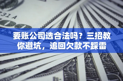 武汉要账公司选合法吗？三招教你避坑，追回欠款不踩雷