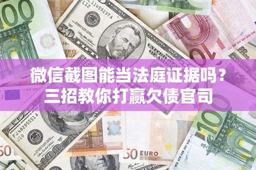武汉微信截图能当法庭证据吗？三招教你打赢欠债官司