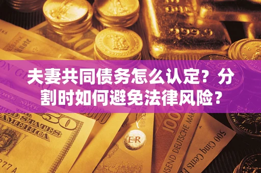 武汉夫妻共同债务怎么认定？分割时如何避免法律风险？