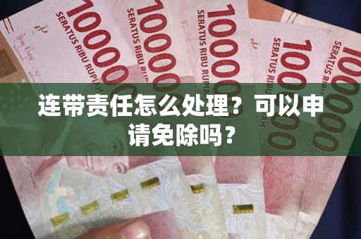 武汉连带责任怎么处理？可以申请免除吗？