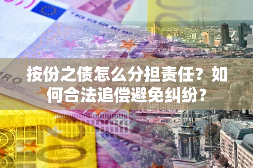 武汉按份之债怎么分担责任？如何合法追偿避免纠纷？
