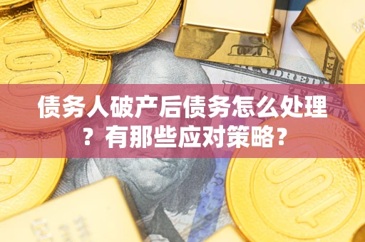 武汉债务人破产后债务怎么处理？有那些应对策略？